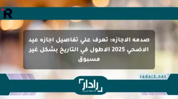 صدمة الإجازة: تعرف على تفاصيل إجازة عيد الأضحى 2025 الأطول في التاريخ بشكل غير مسبوق